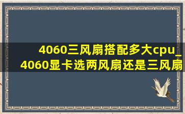 4060三风扇搭配多大cpu_4060显卡选两风扇还是三风扇