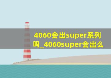 4060会出super系列吗_4060super会出么