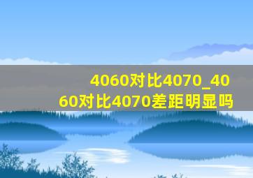 4060对比4070_4060对比4070差距明显吗