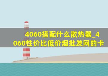 4060搭配什么散热器_4060性价比(低价烟批发网)的卡