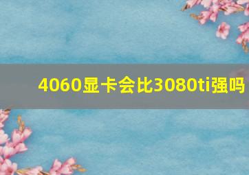 4060显卡会比3080ti强吗