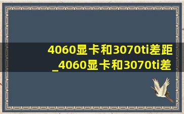 4060显卡和3070ti差距_4060显卡和3070ti差距大吗