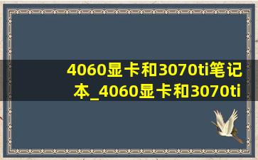 4060显卡和3070ti笔记本_4060显卡和3070ti哪个性能好