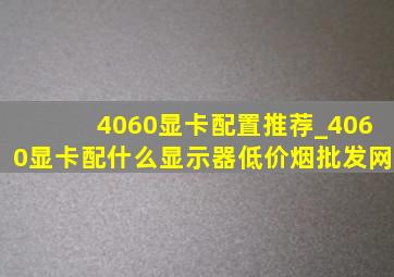 4060显卡配置推荐_4060显卡配什么显示器(低价烟批发网)