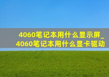 4060笔记本用什么显示屏_4060笔记本用什么显卡驱动