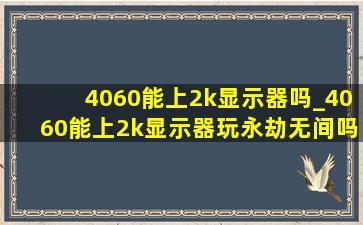 4060能上2k显示器吗_4060能上2k显示器玩永劫无间吗