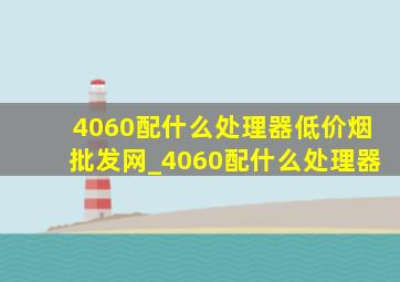 4060配什么处理器(低价烟批发网)_4060配什么处理器