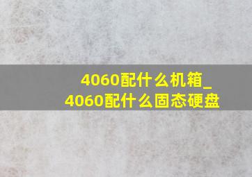 4060配什么机箱_4060配什么固态硬盘