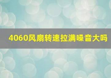 4060风扇转速拉满噪音大吗