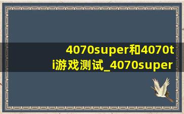 4070super和4070ti游戏测试_4070super对比4070ti游戏区别