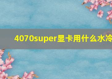 4070super显卡用什么水冷