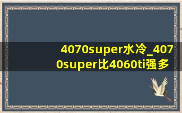 4070super水冷_4070super比4060ti强多少