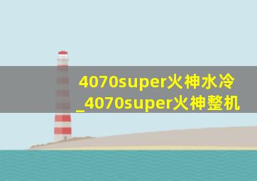 4070super火神水冷_4070super火神整机