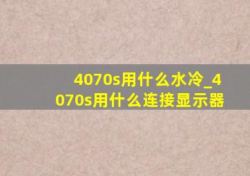 4070s用什么水冷_4070s用什么连接显示器