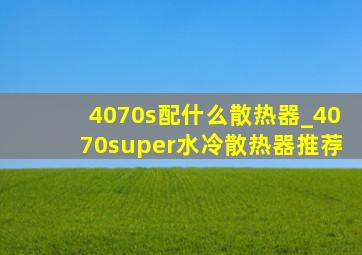 4070s配什么散热器_4070super水冷散热器推荐