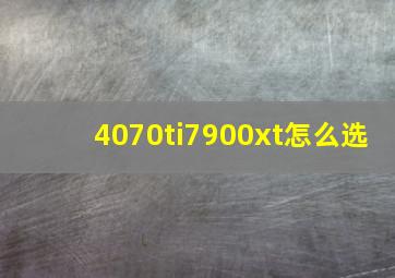 4070ti7900xt怎么选