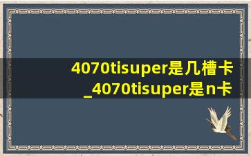 4070tisuper是几槽卡_4070tisuper是n卡还是a卡