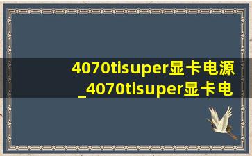 4070tisuper显卡电源_4070tisuper显卡电源选择