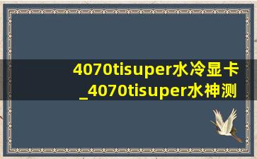 4070tisuper水冷显卡_4070tisuper水神测评