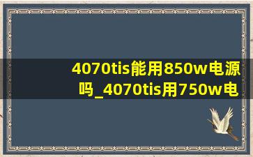 4070tis能用850w电源吗_4070tis用750w电源够吗