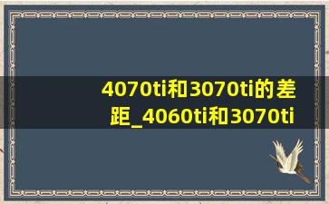 4070ti和3070ti的差距_4060ti和3070ti的差距