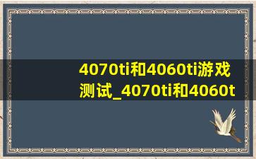 4070ti和4060ti游戏测试_4070ti和4060ti游戏差距