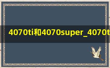 4070ti和4070super_4070ti和4070super参数