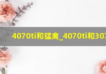 4070ti和猛禽_4070ti和3070ti