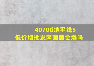 4070ti地平线5(低价烟批发网)画面会爆吗