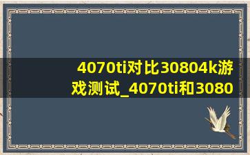 4070ti对比30804k游戏测试_4070ti和30804k游戏对比