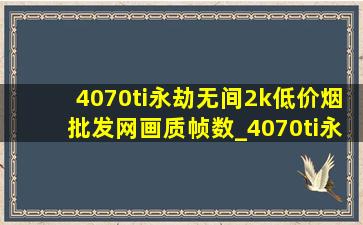 4070ti永劫无间2k(低价烟批发网)画质帧数_4070ti永劫无间2k(低价烟批发网)画质