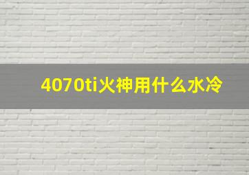 4070ti火神用什么水冷