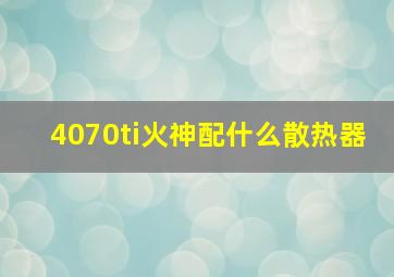 4070ti火神配什么散热器