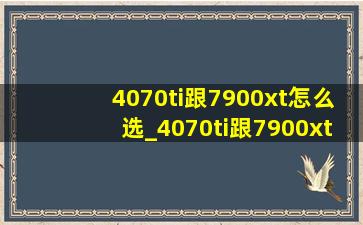 4070ti跟7900xt怎么选_4070ti跟7900xtx