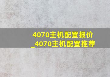 4070主机配置报价_4070主机配置推荐