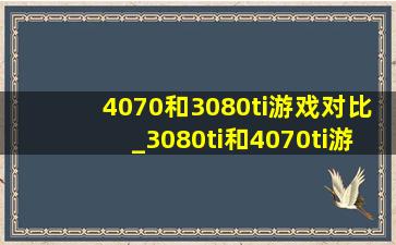 4070和3080ti游戏对比_3080ti和4070ti游戏对比