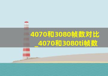 4070和3080帧数对比_4070和3080ti帧数