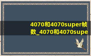 4070和4070super帧数_4070和4070super参数