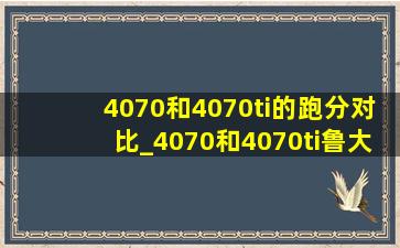 4070和4070ti的跑分对比_4070和4070ti鲁大师跑分对比