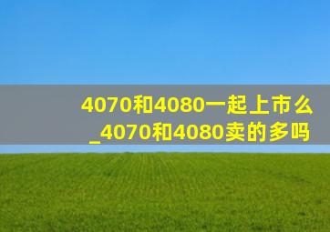 4070和4080一起上市么_4070和4080卖的多吗