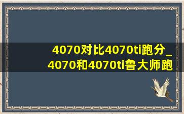 4070对比4070ti跑分_4070和4070ti鲁大师跑分对比