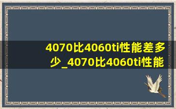 4070比4060ti性能差多少_4070比4060ti性能强多少