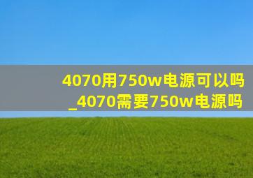 4070用750w电源可以吗_4070需要750w电源吗