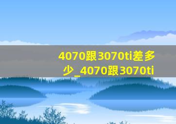 4070跟3070ti差多少_4070跟3070ti