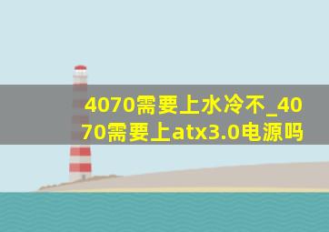 4070需要上水冷不_4070需要上atx3.0电源吗