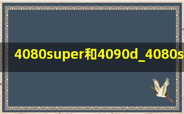 4080super和4090d_4080super和4090d的差距