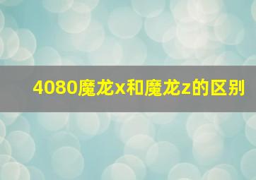 4080魔龙x和魔龙z的区别