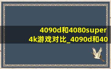 4090d和4080super4k游戏对比_4090d和4080super玩游戏画质差距