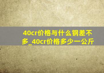 40cr价格与什么钢差不多_40cr价格多少一公斤