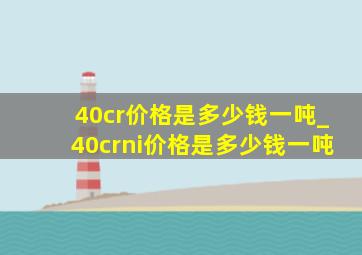 40cr价格是多少钱一吨_40crni价格是多少钱一吨